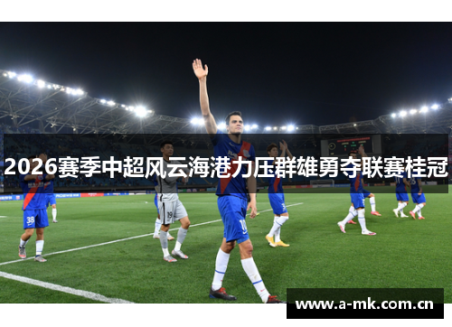 2026赛季中超风云海港力压群雄勇夺联赛桂冠