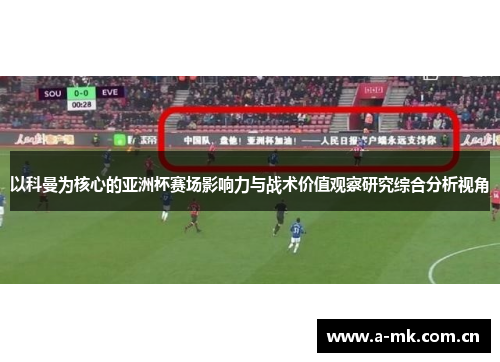 以科曼为核心的亚洲杯赛场影响力与战术价值观察研究综合分析视角 以科曼为核心的亚洲杯赛场影响力与战术价值观察研究综合分析视角