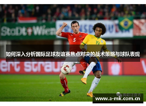 如何深入分析国际足球友谊赛焦点对决的战术策略与球队表现