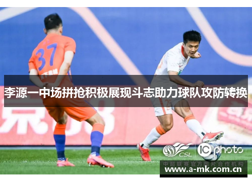 李源一中场拼抢积极展现斗志助力球队攻防转换 李源一中场拼抢积极展现斗志助力球队攻防转换