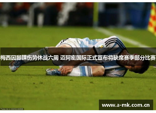 梅西因脚踝伤势休战六周 迈阿密国际正式宣布将缺席赛季部分比赛