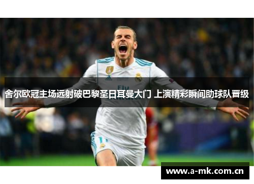 舍尔欧冠主场远射破巴黎圣日耳曼大门 上演精彩瞬间助球队晋级