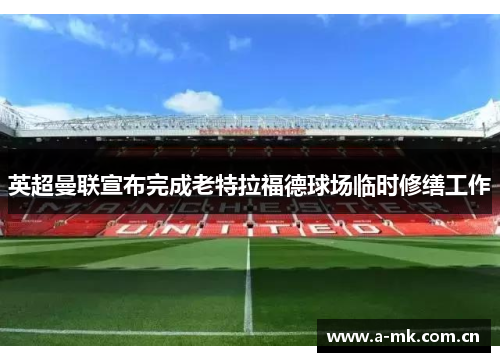 英超曼联宣布完成老特拉福德球场临时修缮工作